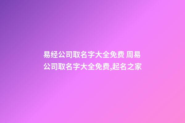 易经公司取名字大全免费 周易公司取名字大全免费,起名之家-第1张-公司起名-玄机派